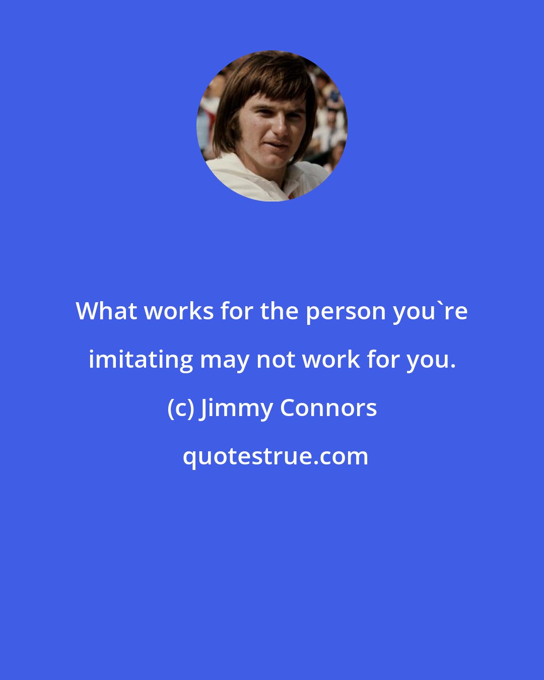 Jimmy Connors: What works for the person you're imitating may not work for you.