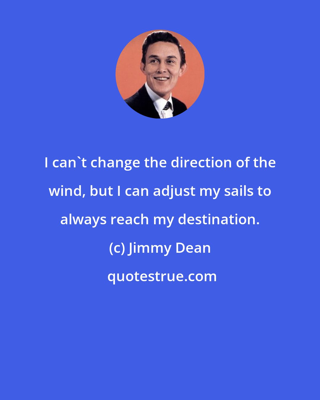 Jimmy Dean: I can't change the direction of the wind, but I can adjust my sails to always reach my destination.