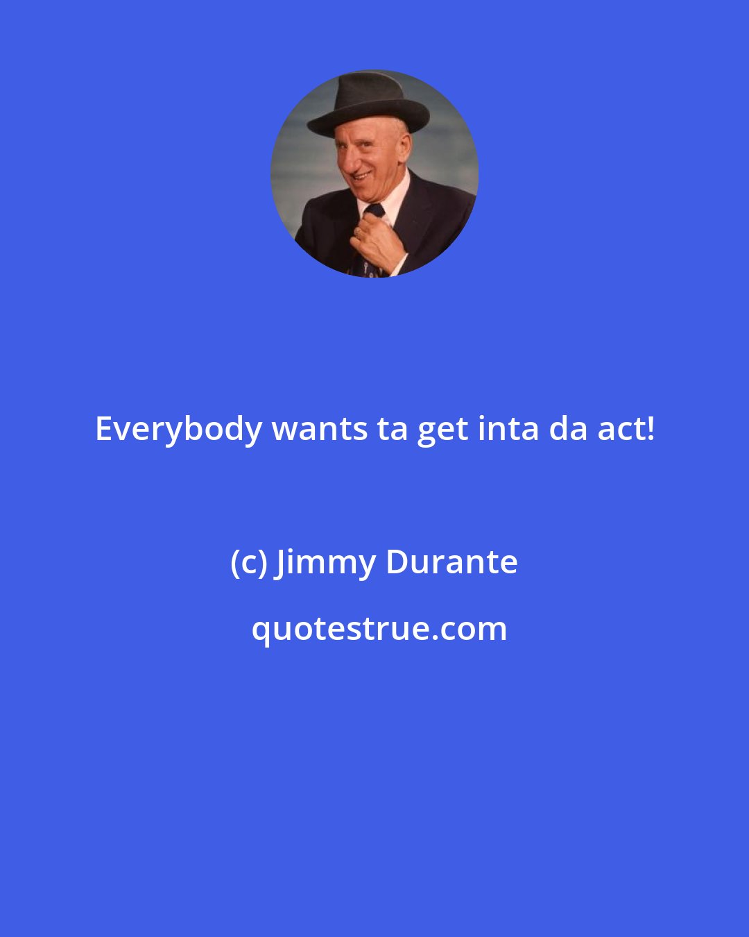 Jimmy Durante: Everybody wants ta get inta da act!