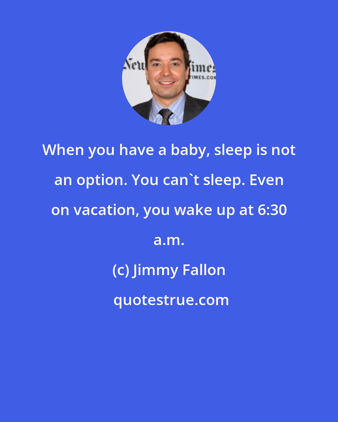 Jimmy Fallon: When you have a baby, sleep is not an option. You can't sleep. Even on vacation, you wake up at 6:30 a.m.