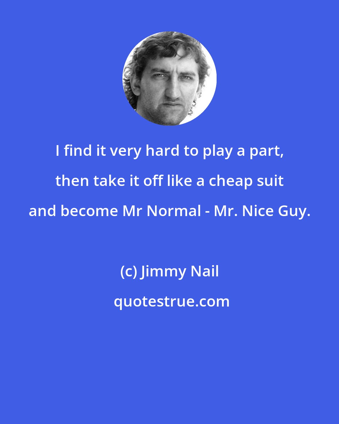 Jimmy Nail: I find it very hard to play a part, then take it off like a cheap suit and become Mr Normal - Mr. Nice Guy.
