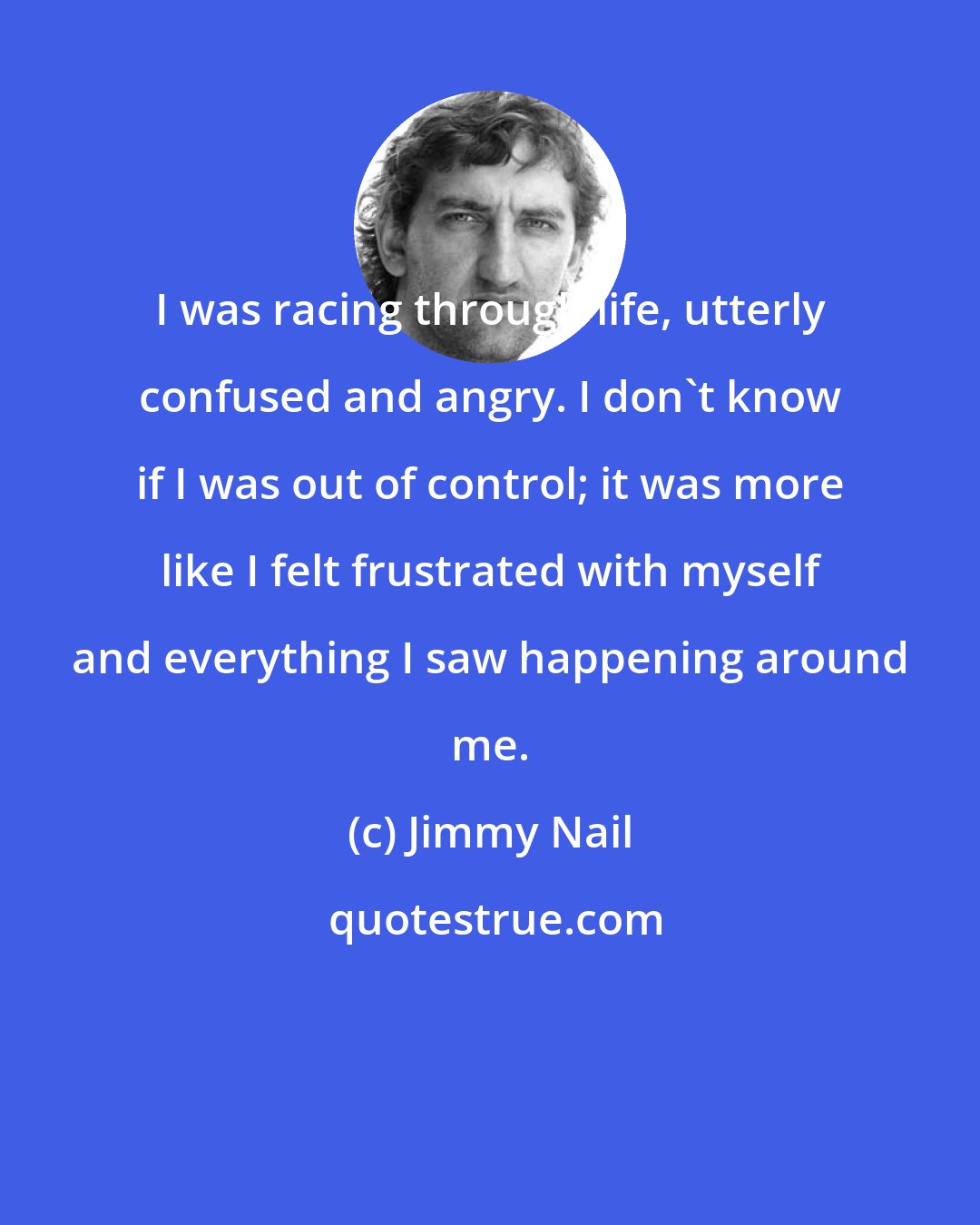 Jimmy Nail: I was racing through life, utterly confused and angry. I don't know if I was out of control; it was more like I felt frustrated with myself and everything I saw happening around me.