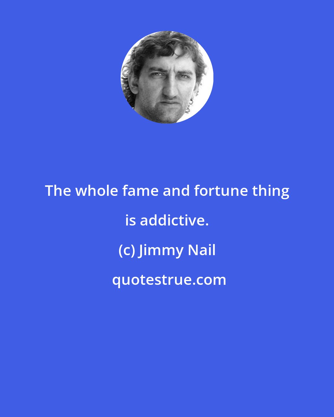 Jimmy Nail: The whole fame and fortune thing is addictive.