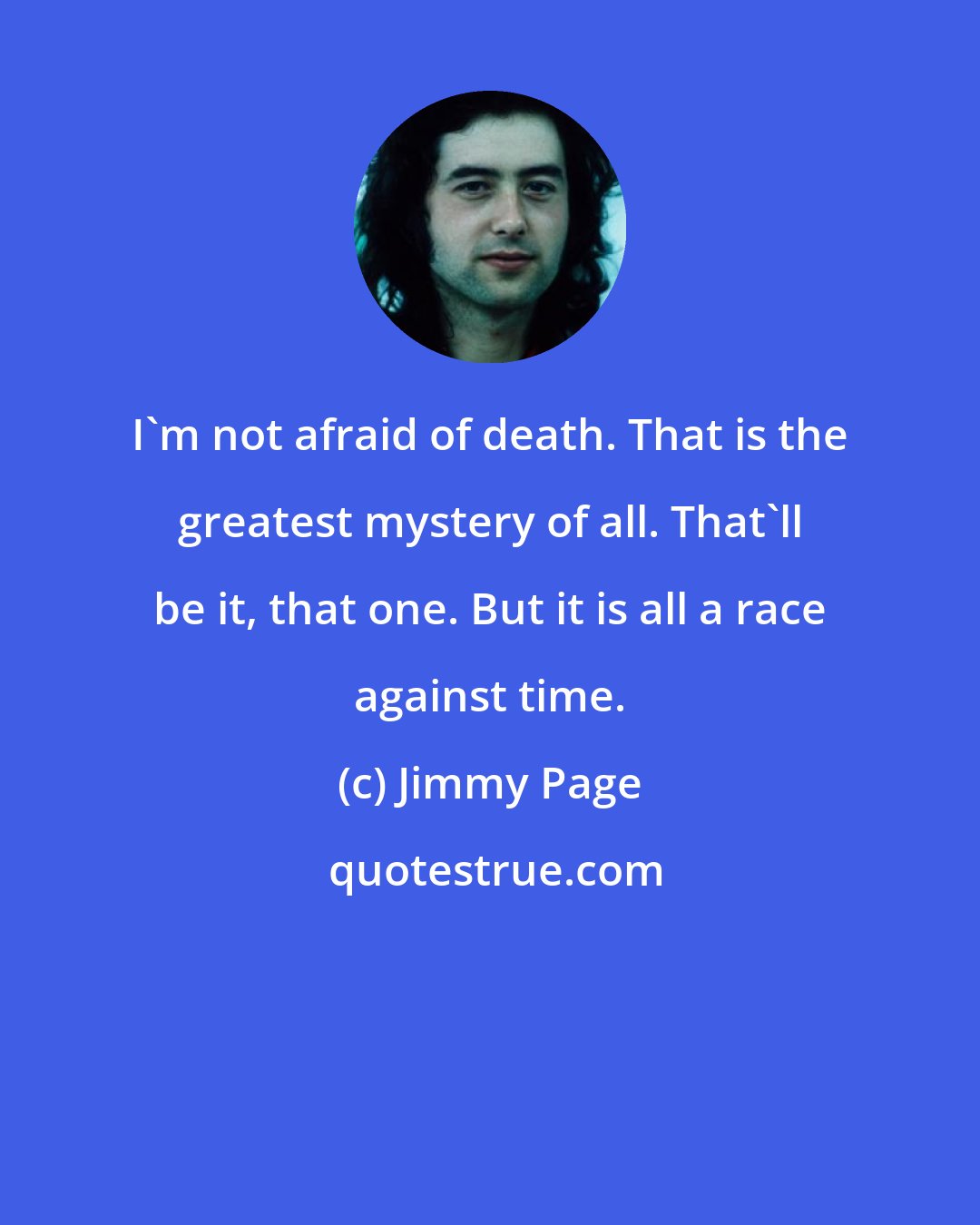 Jimmy Page: I'm not afraid of death. That is the greatest mystery of all. That'll be it, that one. But it is all a race against time.