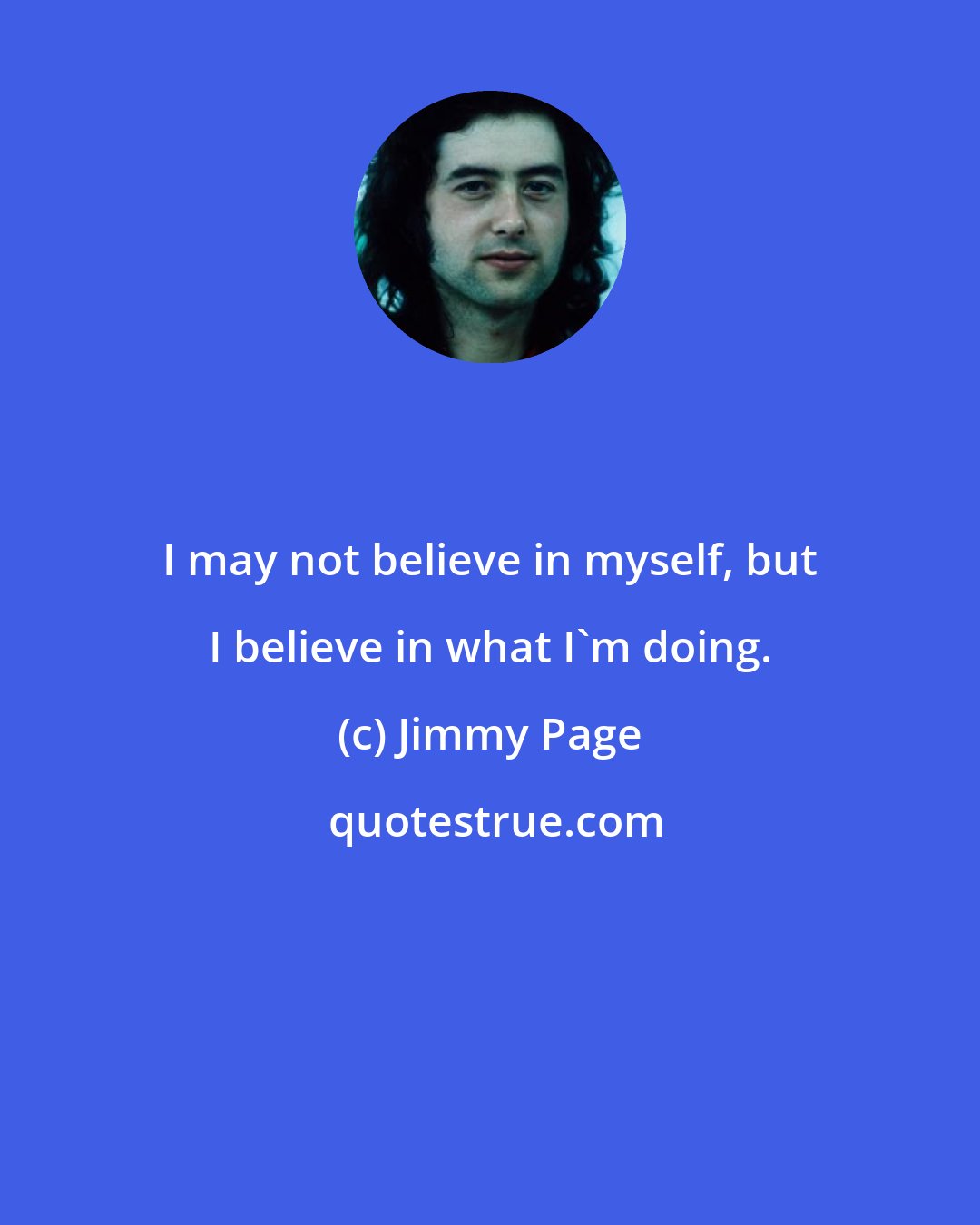 Jimmy Page: I may not believe in myself, but I believe in what I'm doing.