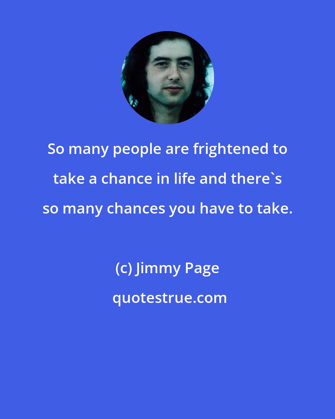 Jimmy Page: So many people are frightened to take a chance in life and there's so many chances you have to take.