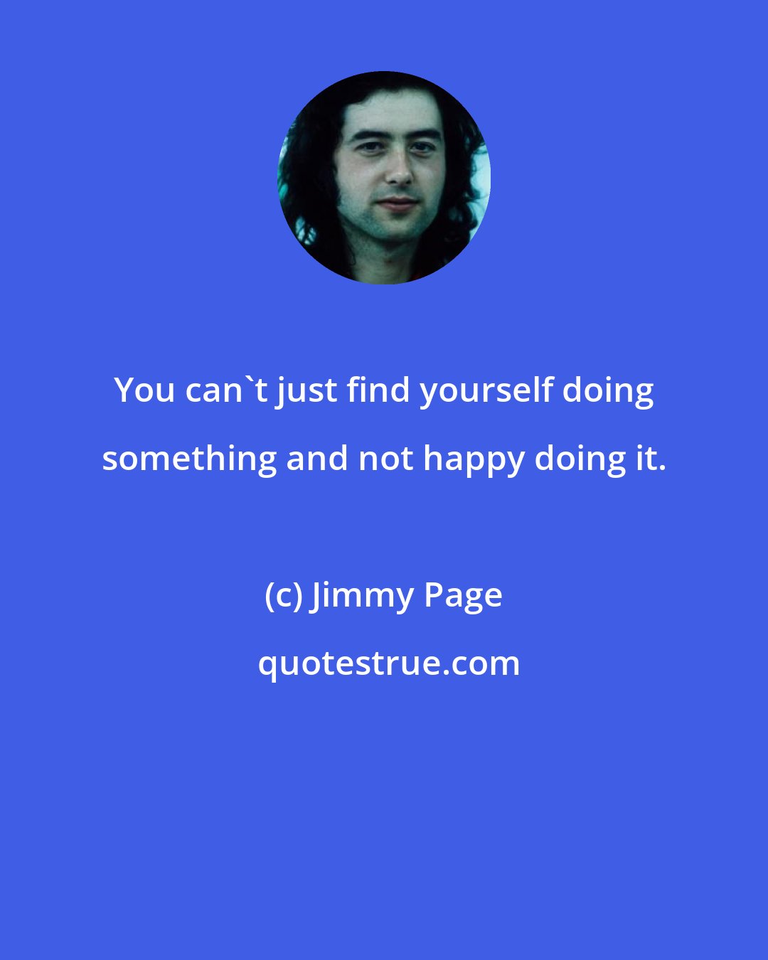 Jimmy Page: You can't just find yourself doing something and not happy doing it.