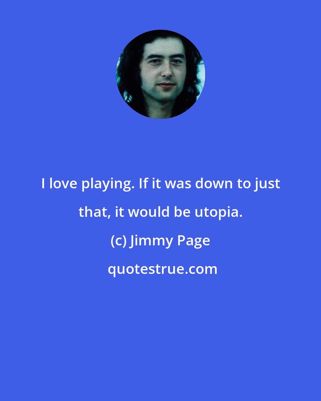 Jimmy Page: I love playing. If it was down to just that, it would be utopia.