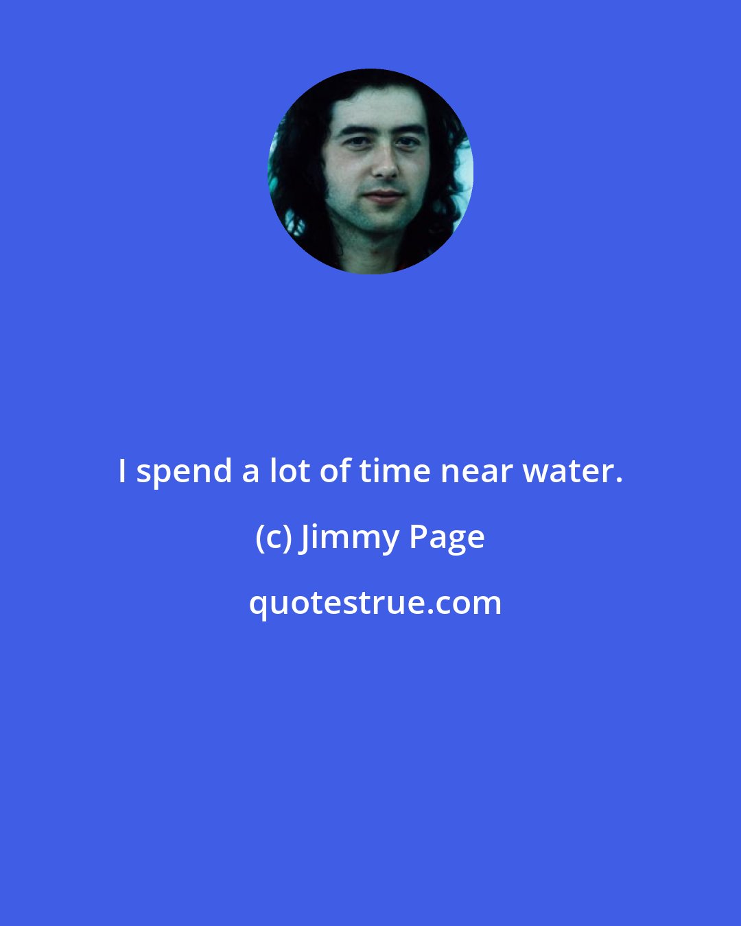 Jimmy Page: I spend a lot of time near water.