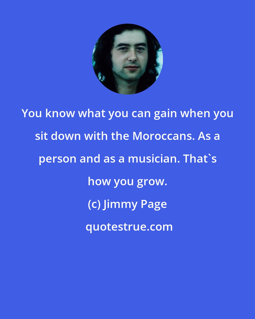 Jimmy Page: You know what you can gain when you sit down with the Moroccans. As a person and as a musician. That's how you grow.