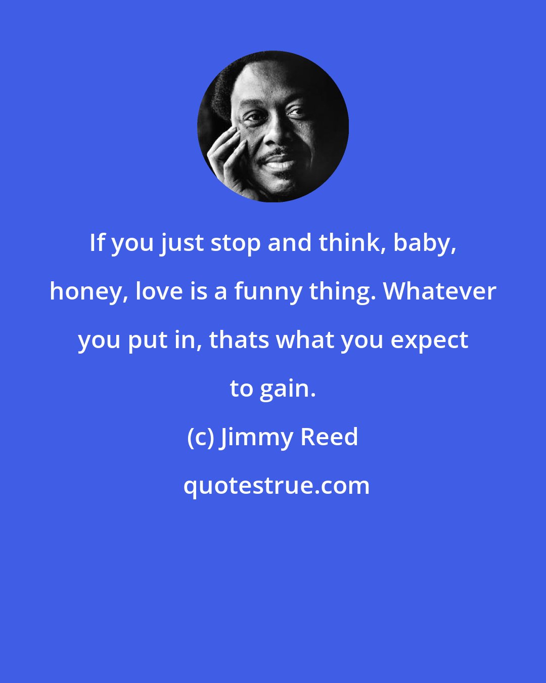 Jimmy Reed: If you just stop and think, baby, honey, love is a funny thing. Whatever you put in, thats what you expect to gain.