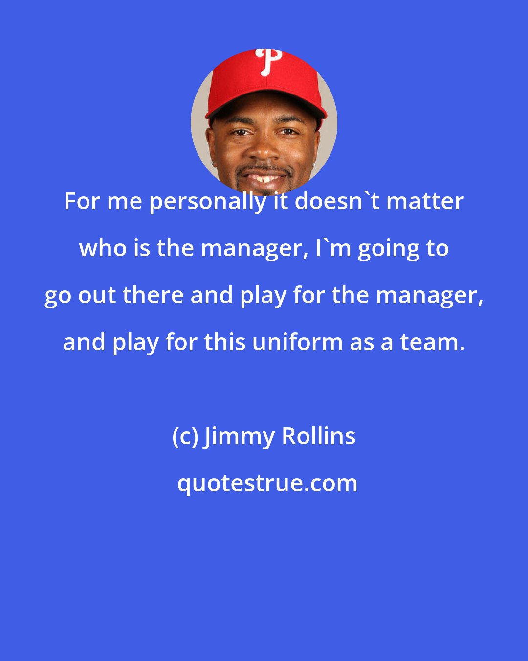 Jimmy Rollins: For me personally it doesn't matter who is the manager, I'm going to go out there and play for the manager, and play for this uniform as a team.