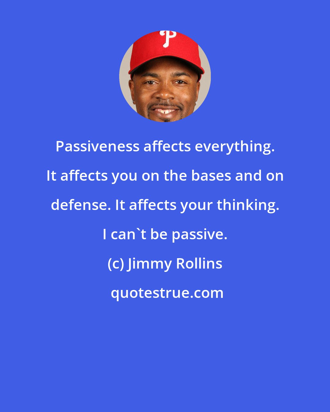 Jimmy Rollins: Passiveness affects everything. It affects you on the bases and on defense. It affects your thinking. I can't be passive.