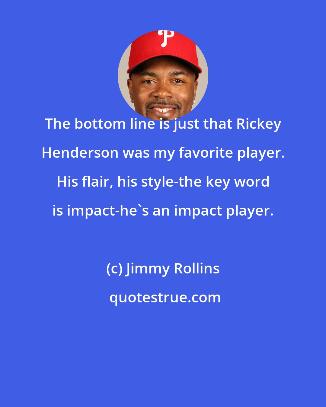 Jimmy Rollins: The bottom line is just that Rickey Henderson was my favorite player. His flair, his style-the key word is impact-he's an impact player.