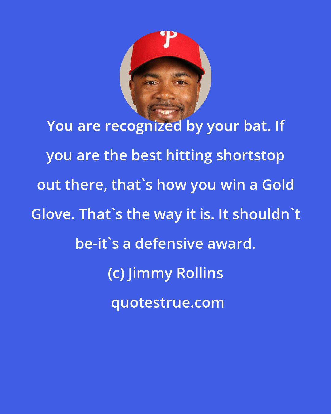Jimmy Rollins: You are recognized by your bat. If you are the best hitting shortstop out there, that's how you win a Gold Glove. That's the way it is. It shouldn't be-it's a defensive award.