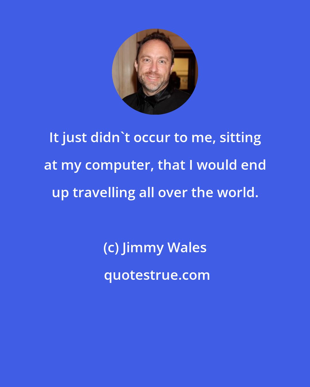 Jimmy Wales: It just didn't occur to me, sitting at my computer, that I would end up travelling all over the world.