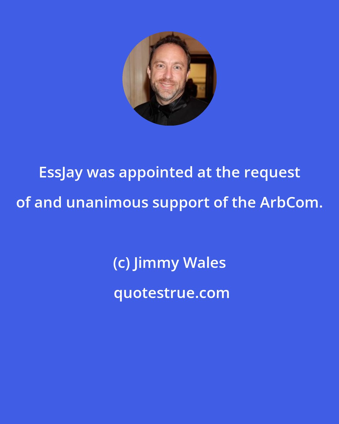 Jimmy Wales: EssJay was appointed at the request of and unanimous support of the ArbCom.