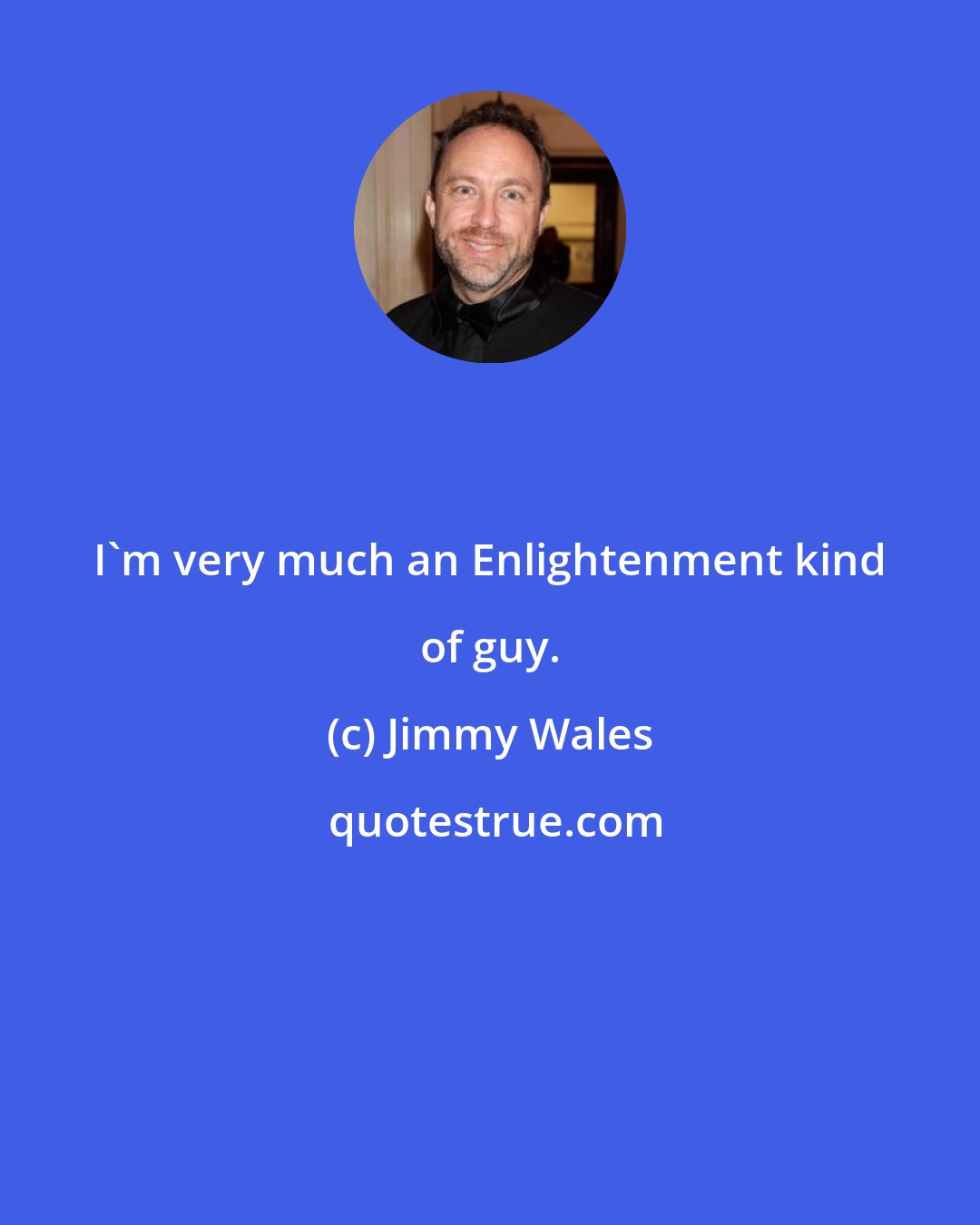 Jimmy Wales: I'm very much an Enlightenment kind of guy.