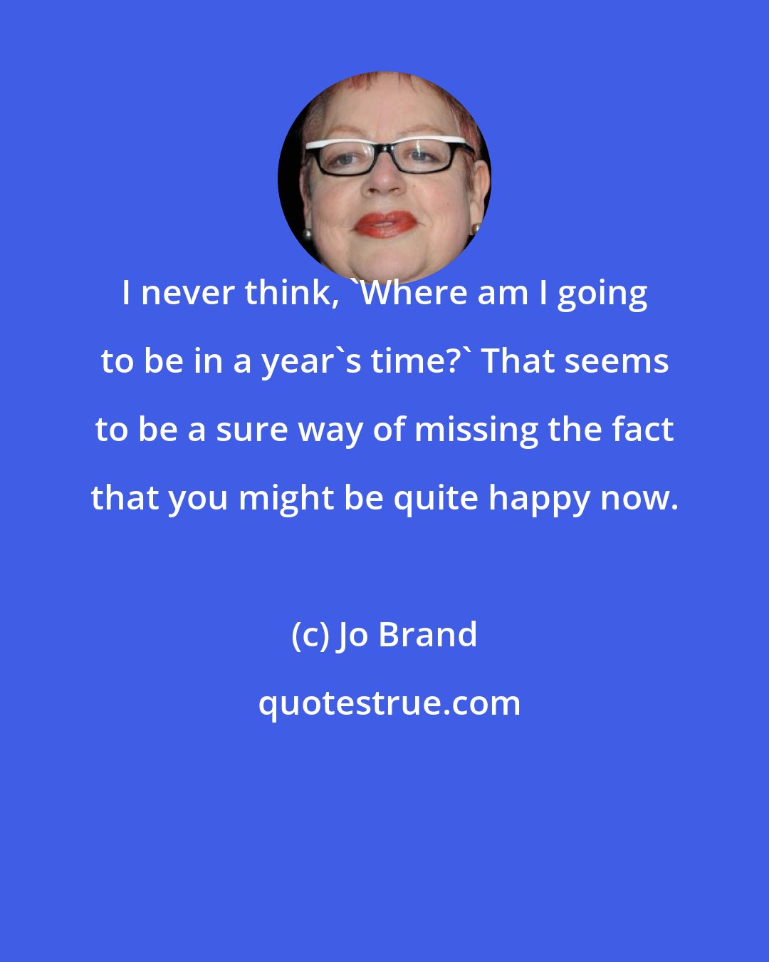 Jo Brand: I never think, 'Where am I going to be in a year's time?' That seems to be a sure way of missing the fact that you might be quite happy now.