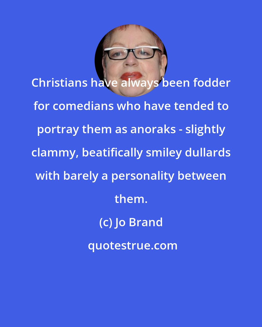 Jo Brand: Christians have always been fodder for comedians who have tended to portray them as anoraks - slightly clammy, beatifically smiley dullards with barely a personality between them.