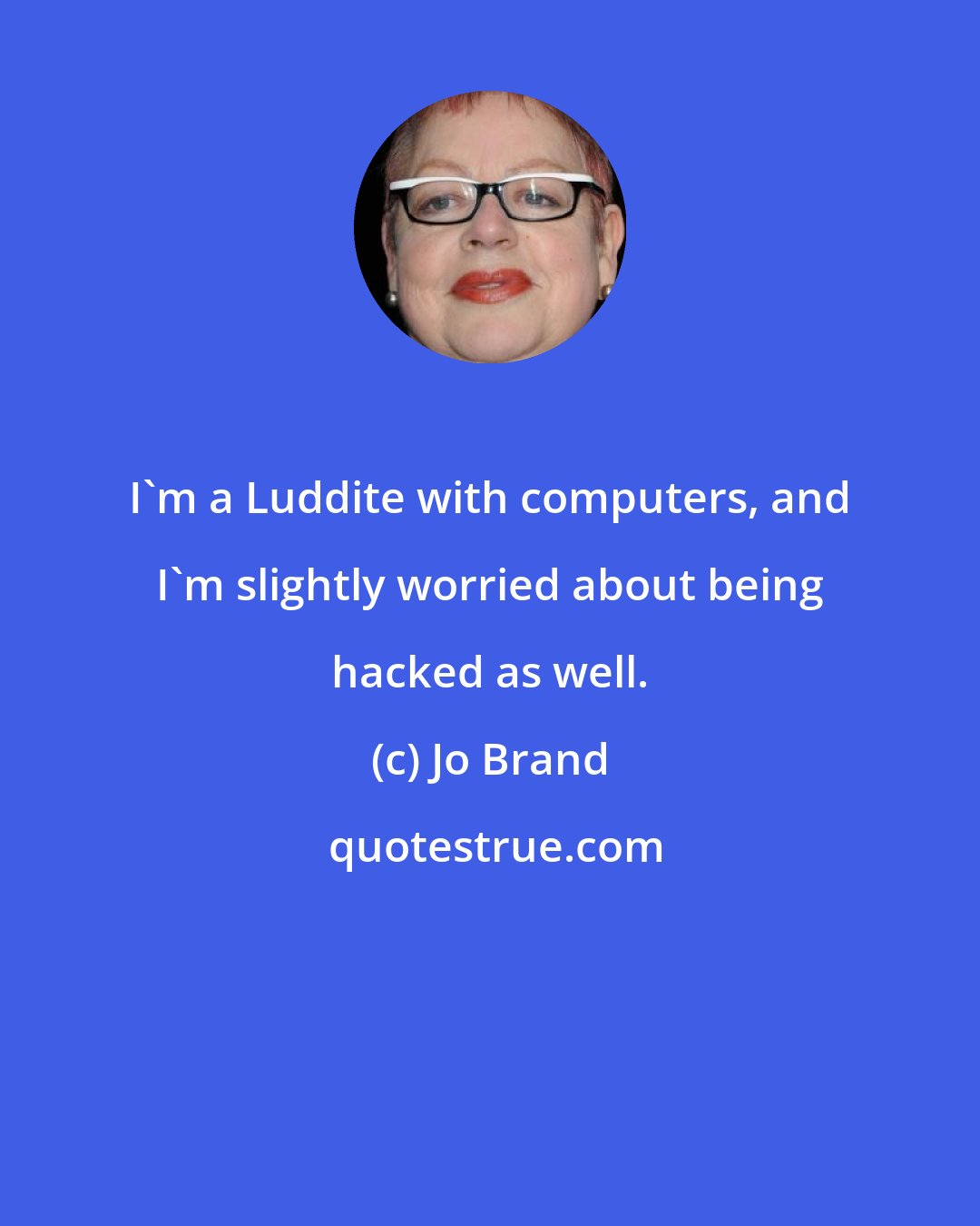 Jo Brand: I'm a Luddite with computers, and I'm slightly worried about being hacked as well.