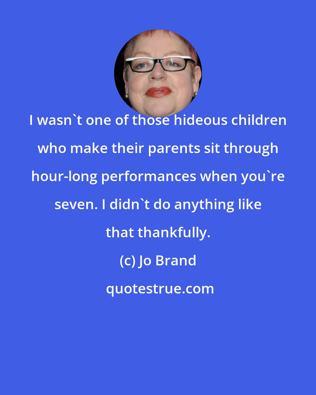 Jo Brand: I wasn't one of those hideous children who make their parents sit through hour-long performances when you're seven. I didn't do anything like that thankfully.