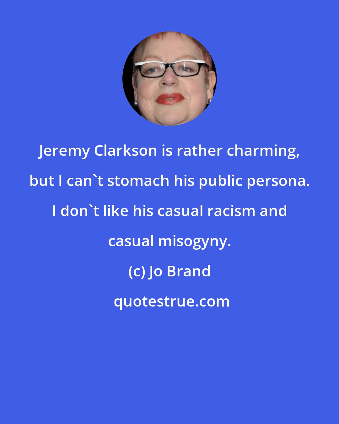 Jo Brand: Jeremy Clarkson is rather charming, but I can't stomach his public persona. I don't like his casual racism and casual misogyny.