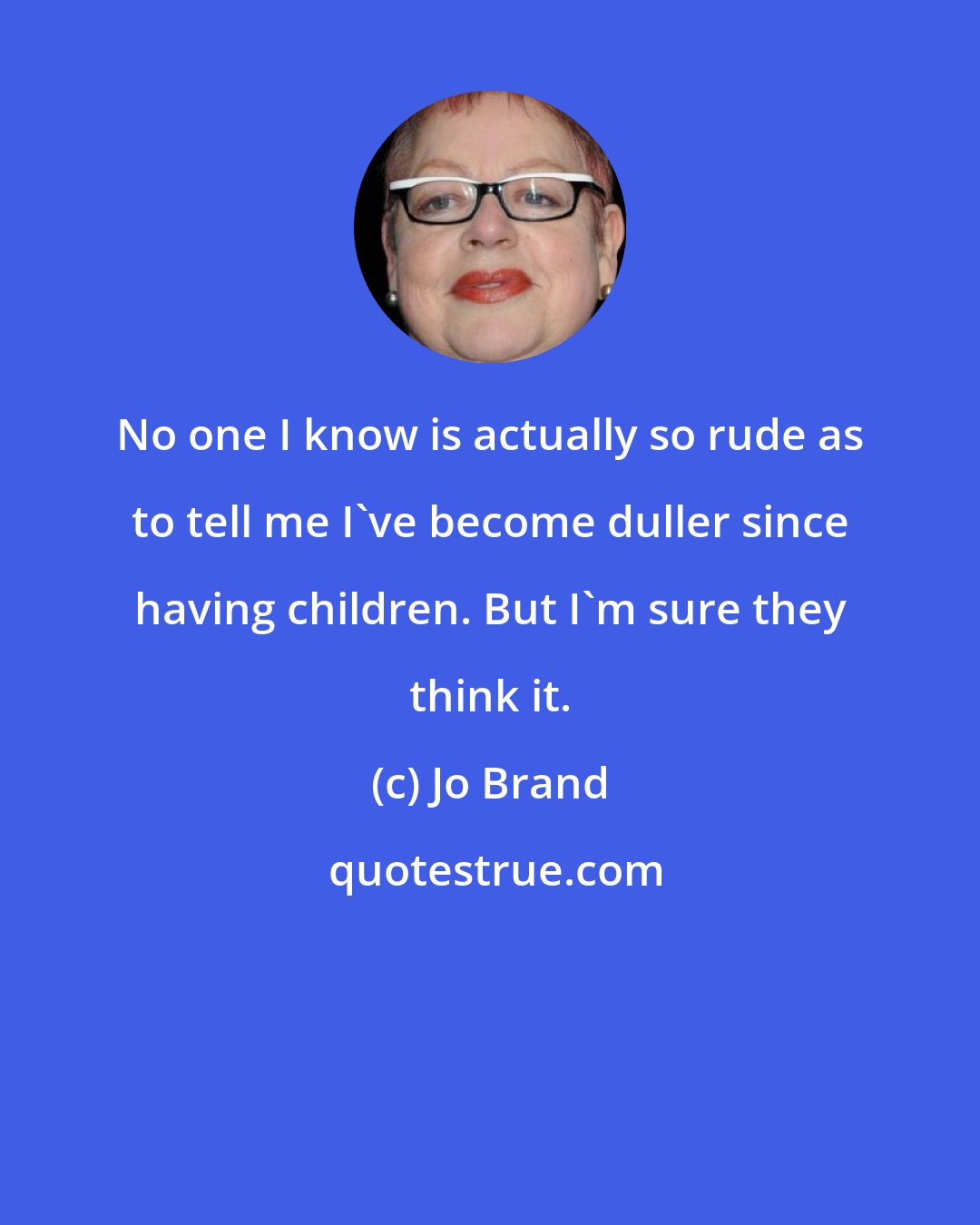 Jo Brand: No one I know is actually so rude as to tell me I've become duller since having children. But I'm sure they think it.