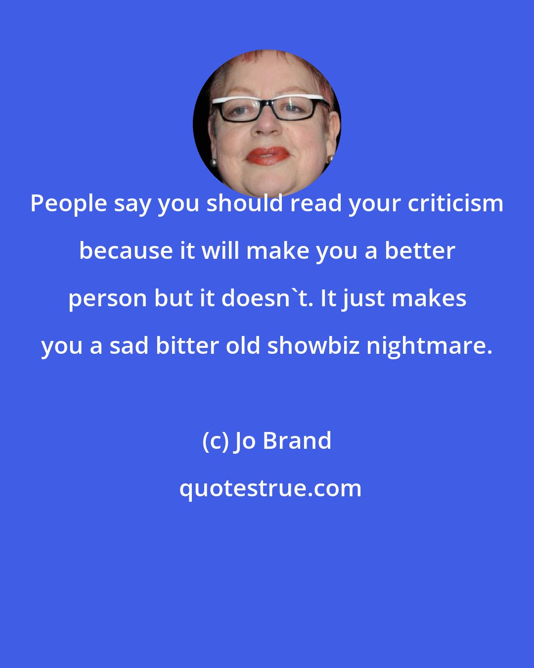 Jo Brand: People say you should read your criticism because it will make you a better person but it doesn't. It just makes you a sad bitter old showbiz nightmare.