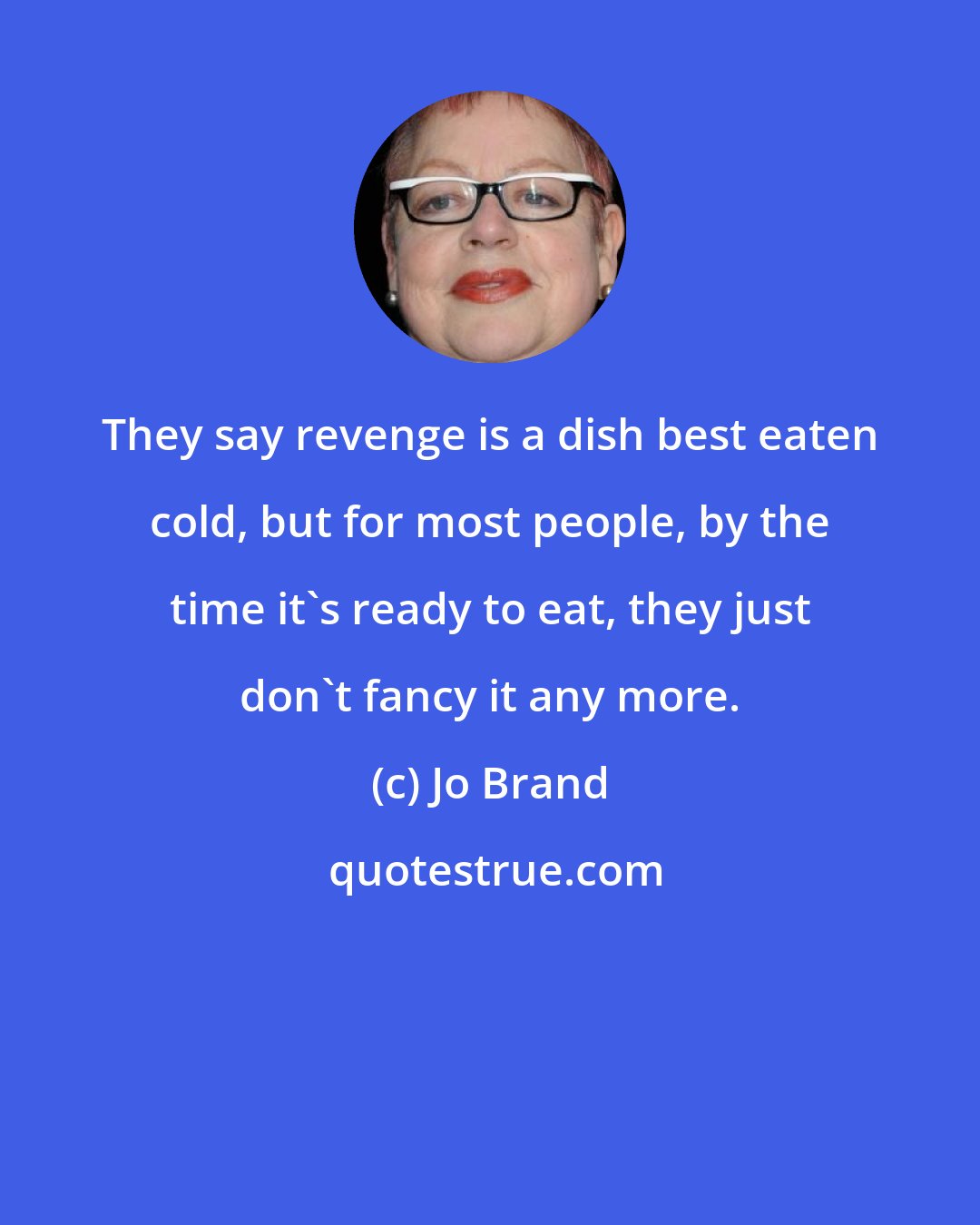 Jo Brand: They say revenge is a dish best eaten cold, but for most people, by the time it's ready to eat, they just don't fancy it any more.