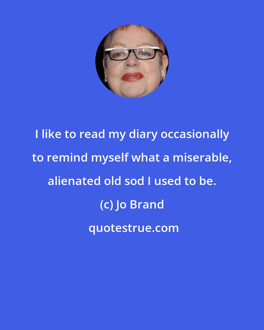 Jo Brand: I like to read my diary occasionally to remind myself what a miserable, alienated old sod I used to be.