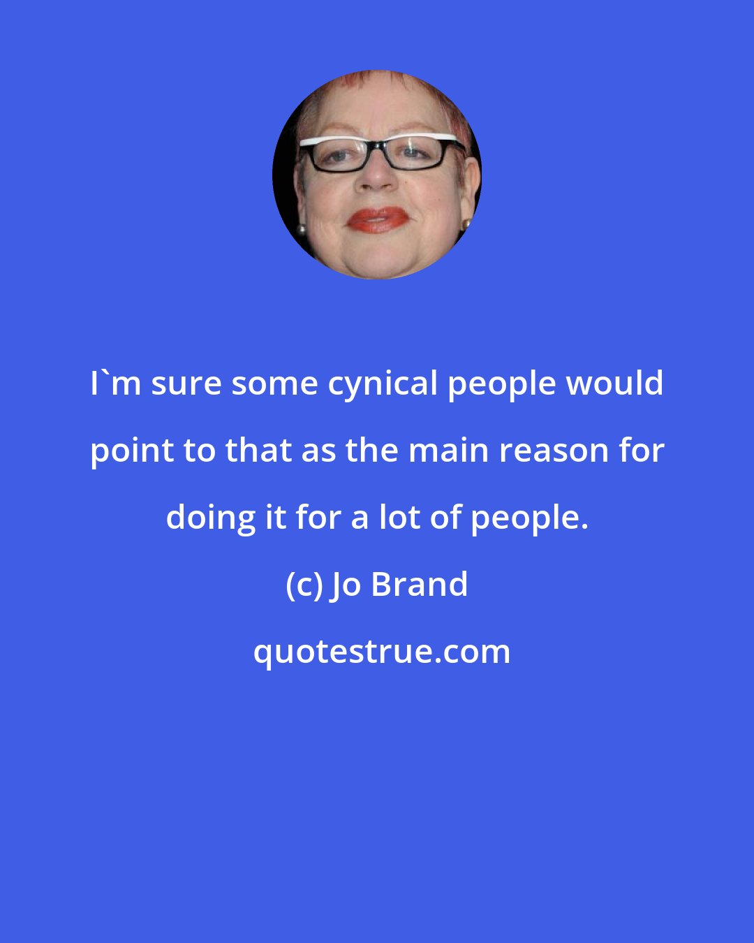 Jo Brand: I'm sure some cynical people would point to that as the main reason for doing it for a lot of people.