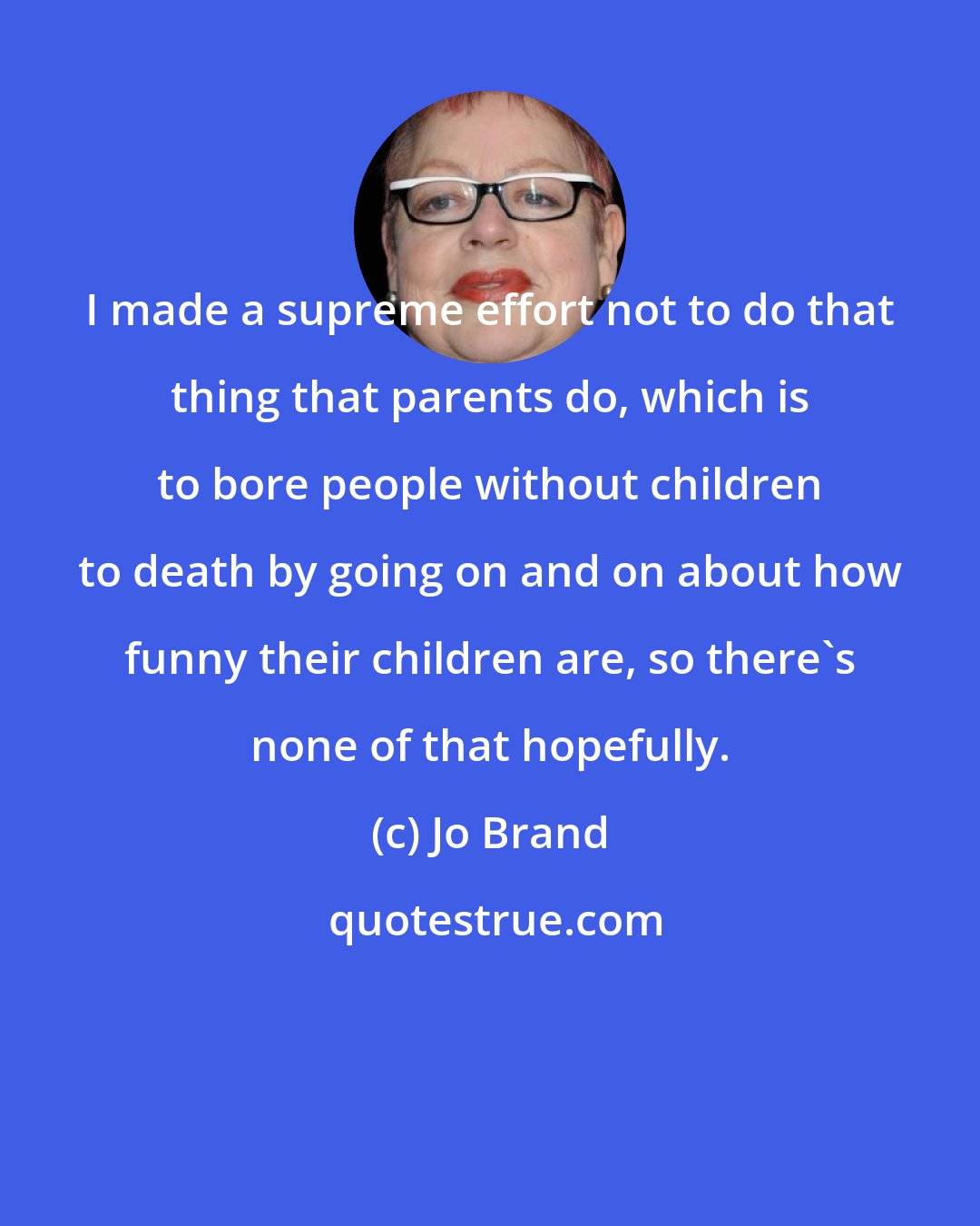 Jo Brand: I made a supreme effort not to do that thing that parents do, which is to bore people without children to death by going on and on about how funny their children are, so there's none of that hopefully.