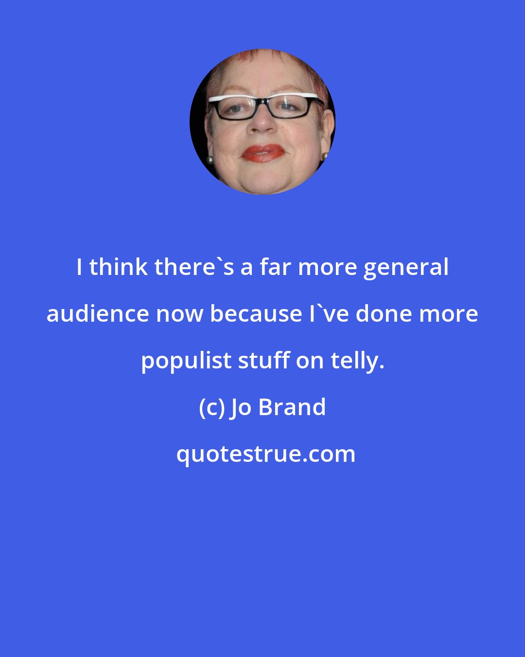 Jo Brand: I think there's a far more general audience now because I've done more populist stuff on telly.