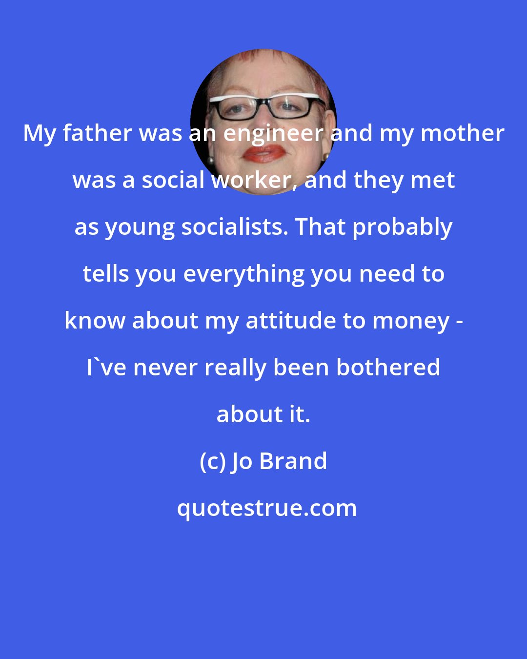 Jo Brand: My father was an engineer and my mother was a social worker, and they met as young socialists. That probably tells you everything you need to know about my attitude to money - I've never really been bothered about it.