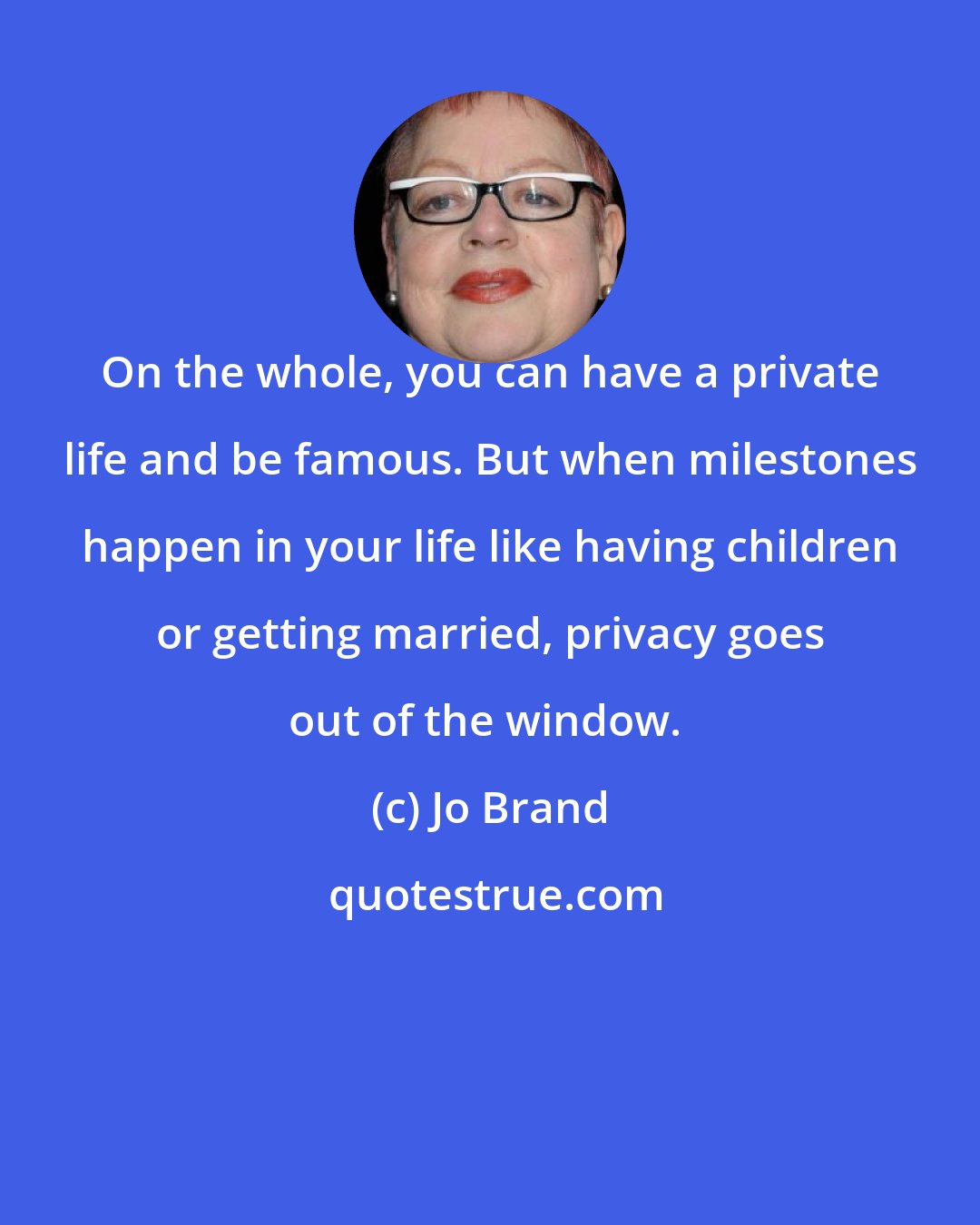 Jo Brand: On the whole, you can have a private life and be famous. But when milestones happen in your life like having children or getting married, privacy goes out of the window. 