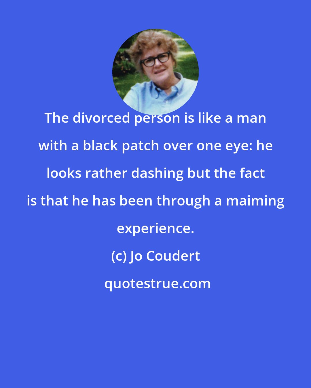 Jo Coudert: The divorced person is like a man with a black patch over one eye: he looks rather dashing but the fact is that he has been through a maiming experience.