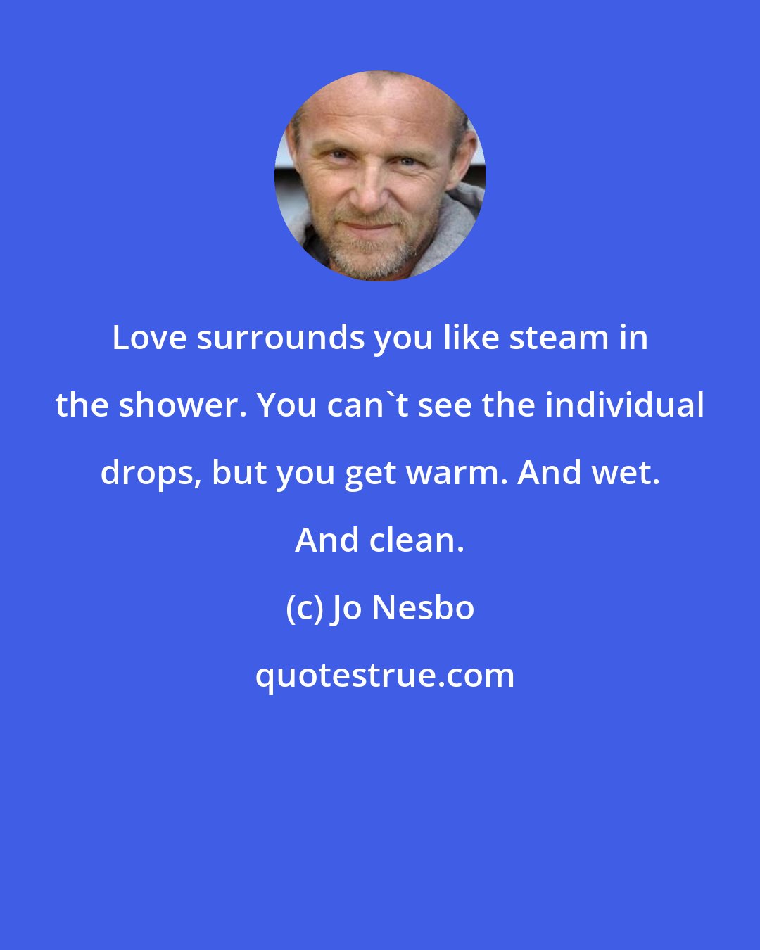 Jo Nesbo: Love surrounds you like steam in the shower. You can't see the individual drops, but you get warm. And wet. And clean.