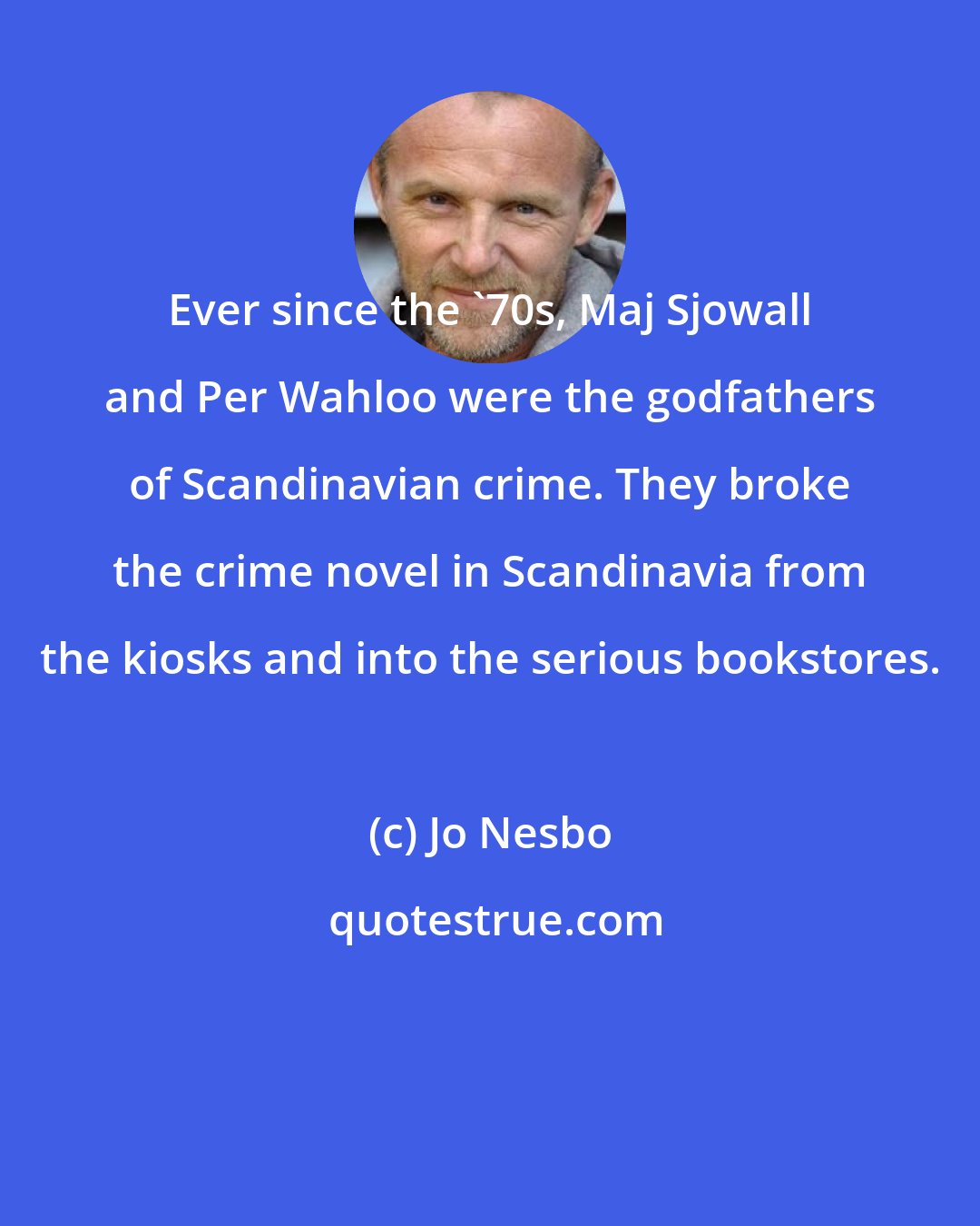 Jo Nesbo: Ever since the '70s, Maj Sjowall and Per Wahloo were the godfathers of Scandinavian crime. They broke the crime novel in Scandinavia from the kiosks and into the serious bookstores.