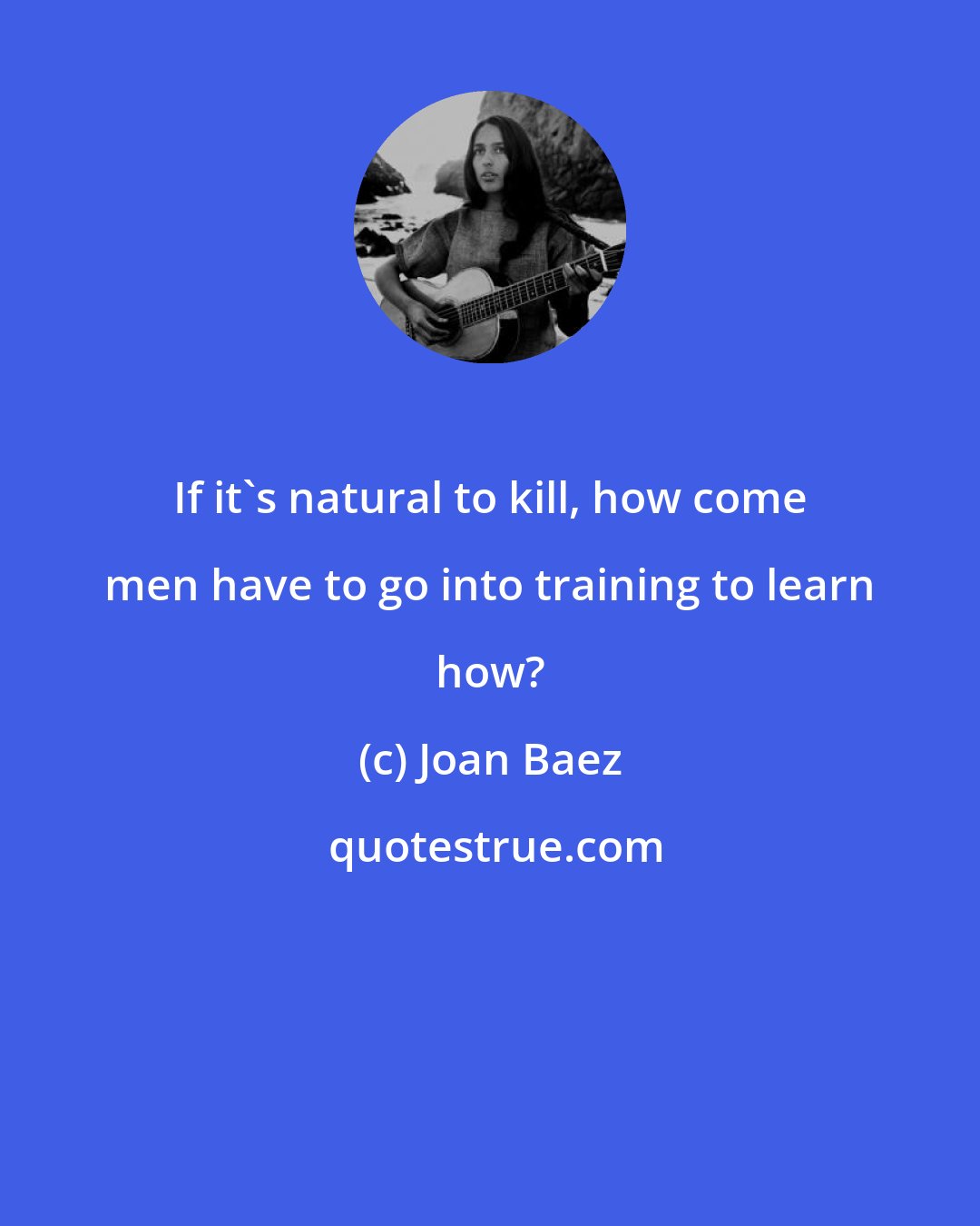 Joan Baez: If it's natural to kill, how come men have to go into training to learn how?