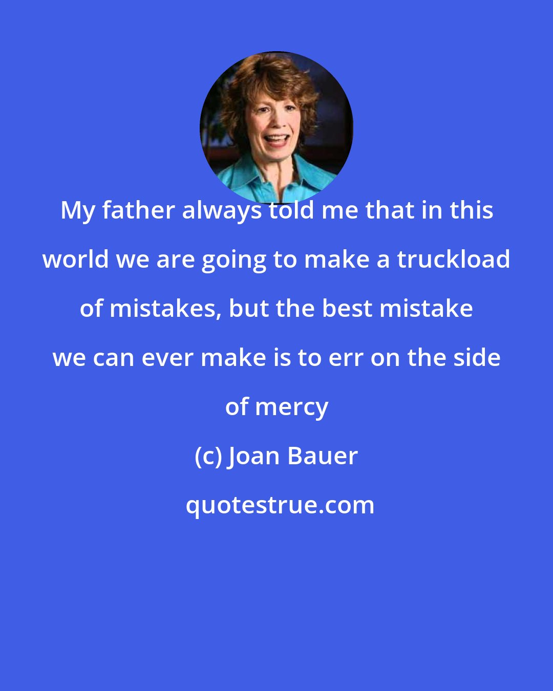 Joan Bauer: My father always told me that in this world we are going to make a truckload of mistakes, but the best mistake we can ever make is to err on the side of mercy