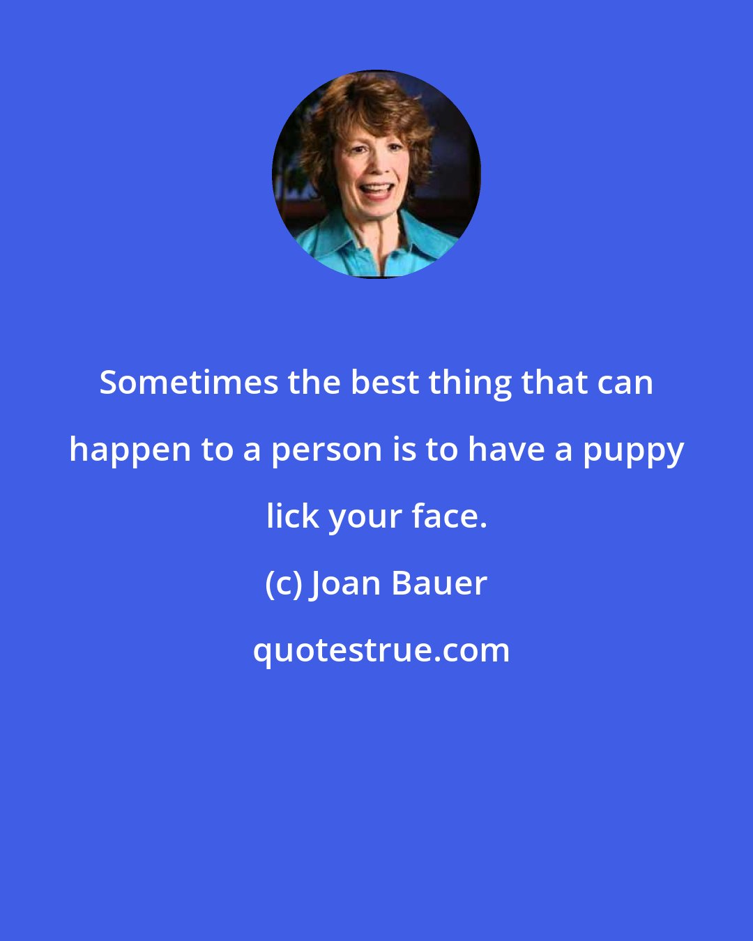 Joan Bauer: Sometimes the best thing that can happen to a person is to have a puppy lick your face.