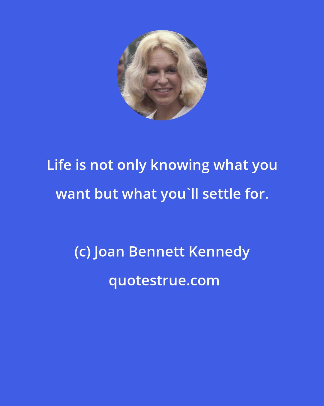 Joan Bennett Kennedy: Life is not only knowing what you want but what you'll settle for.