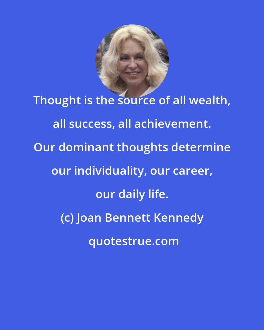 Joan Bennett Kennedy: Thought is the source of all wealth, all success, all achievement. Our dominant thoughts determine our individuality, our career, our daily life.