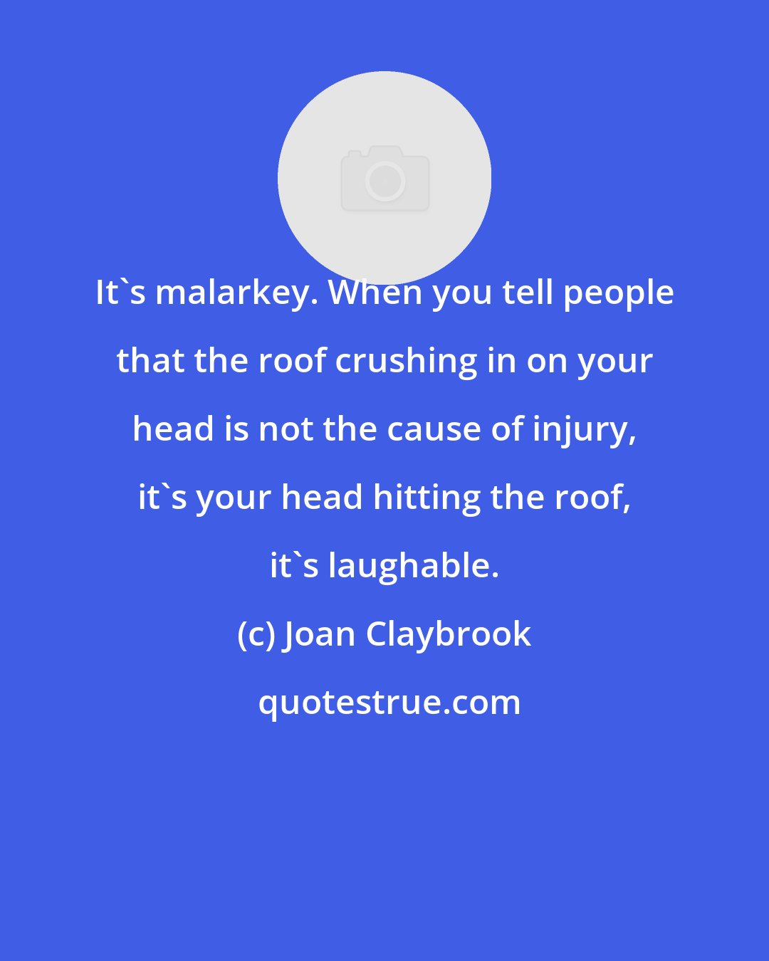 Joan Claybrook: It's malarkey. When you tell people that the roof crushing in on your head is not the cause of injury, it's your head hitting the roof, it's laughable.