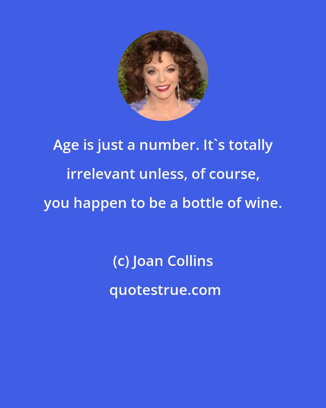Joan Collins: Age is just a number. It's totally irrelevant unless, of course, you happen to be a bottle of wine.