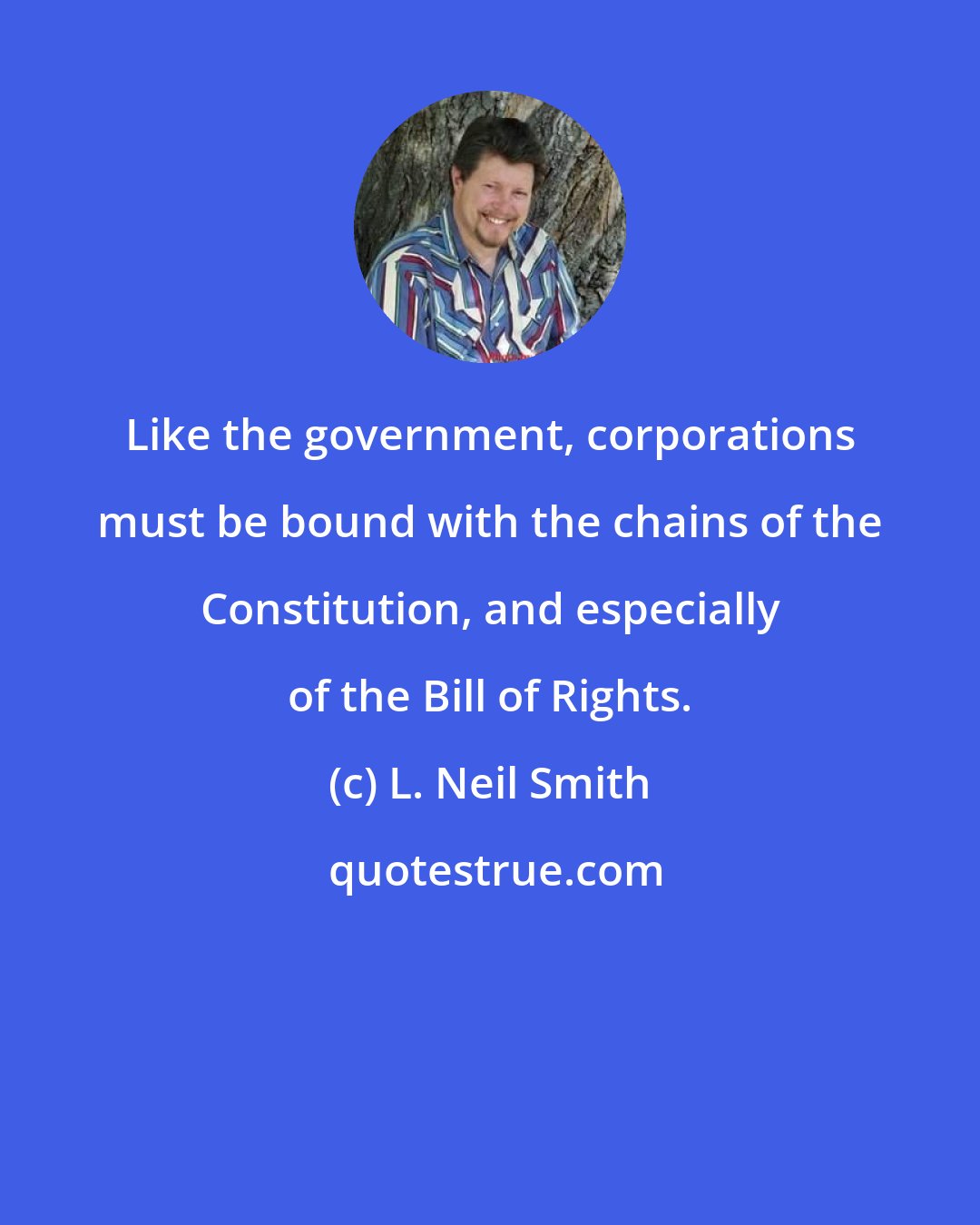 L. Neil Smith: Like the government, corporations must be bound with the chains of the Constitution, and especially of the Bill of Rights.