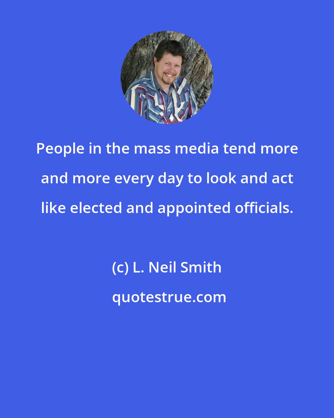 L. Neil Smith: People in the mass media tend more and more every day to look and act like elected and appointed officials.