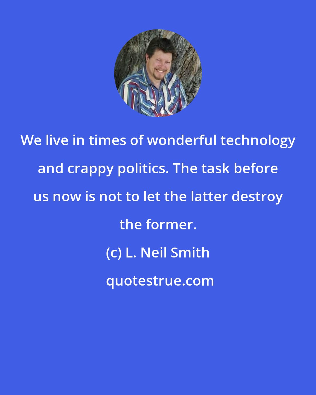 L. Neil Smith: We live in times of wonderful technology and crappy politics. The task before us now is not to let the latter destroy the former.