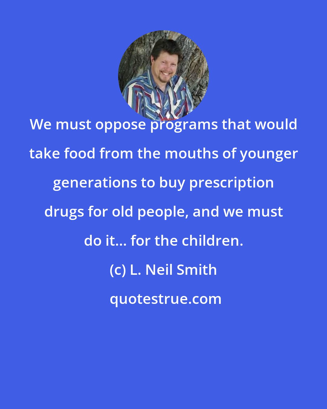 L. Neil Smith: We must oppose programs that would take food from the mouths of younger generations to buy prescription drugs for old people, and we must do it... for the children.